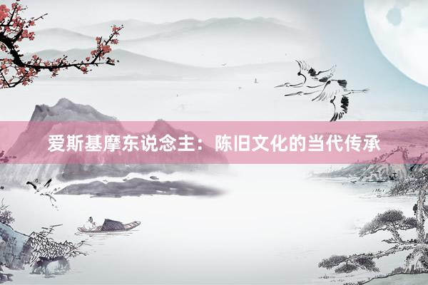 爱斯基摩东说念主：陈旧文化的当代传承